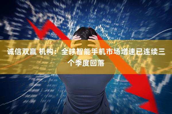 诚信双赢 机构：全球智能手机市场增速已连续三个季度回落