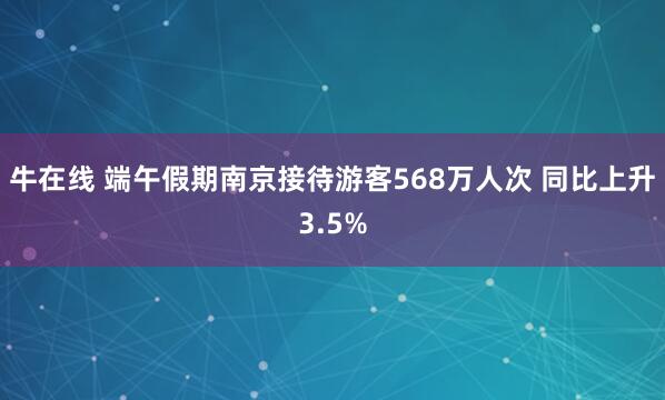 牛在线 端午假期南京接待游客568万人次 同比上升3.5%