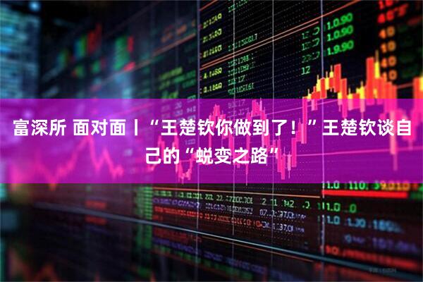 富深所 面对面丨“王楚钦你做到了！”王楚钦谈自己的“蜕变之路”
