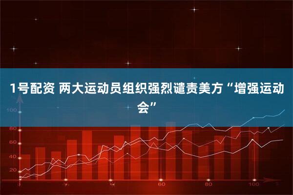 1号配资 两大运动员组织强烈谴责美方“增强运动会”