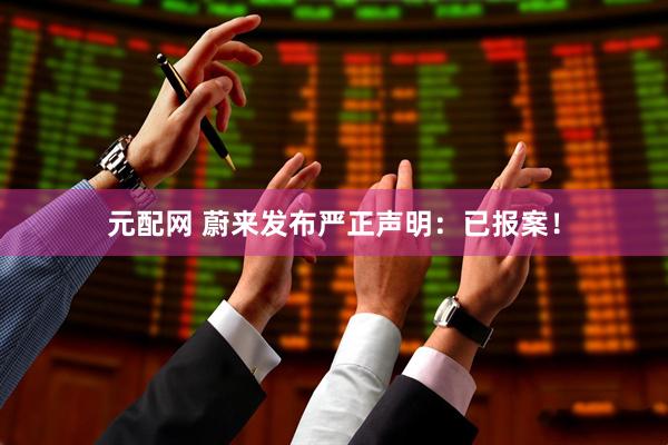 元配网 蔚来发布严正声明：已报案！