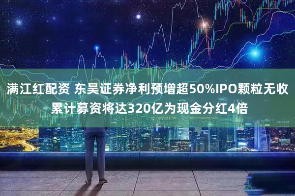 满江红配资 东吴证券净利预增超50%IPO颗粒无收 累计募资将达320亿为现金分红4倍