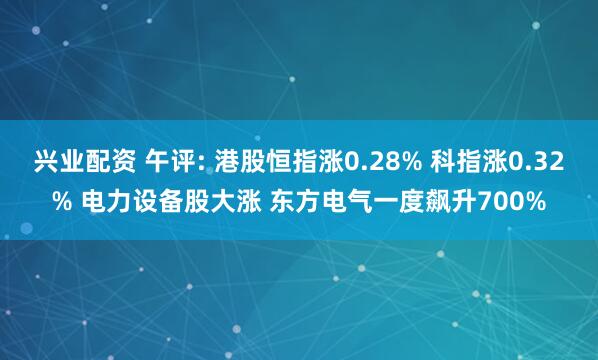 兴业配资 午评: 港股恒指涨0.28% 科指涨0.32% 电力设备股大涨 东方电气一度飙升700%