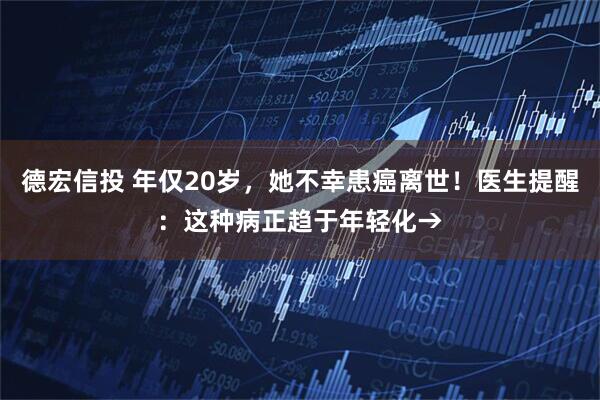 德宏信投 年仅20岁，她不幸患癌离世！医生提醒：这种病正趋于年轻化→