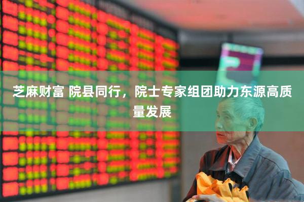 芝麻财富 院县同行，院士专家组团助力东源高质量发展