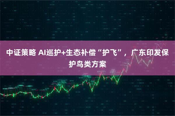 中证策略 AI巡护+生态补偿“护飞”，广东印发保护鸟类方案