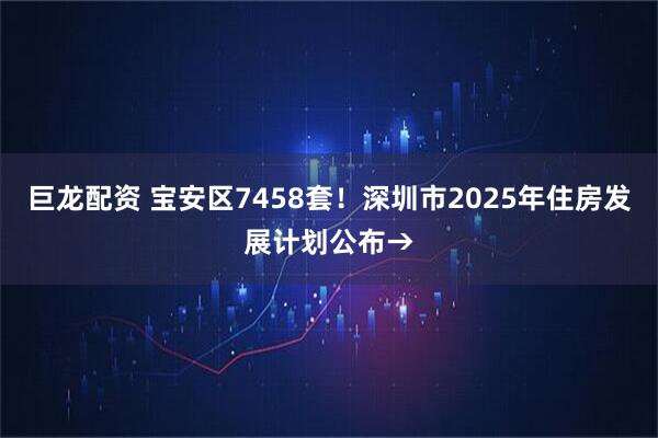 巨龙配资 宝安区7458套！深圳市2025年住房发展计划公布→