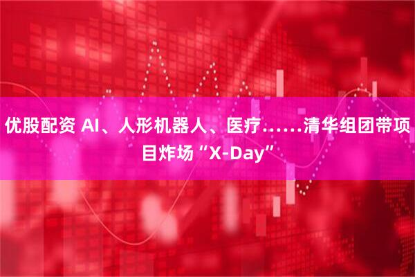 优股配资 AI、人形机器人、医疗……清华组团带项目炸场“X-Day”