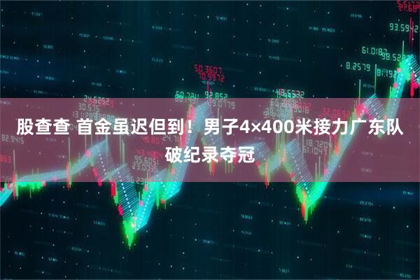 股查查 首金虽迟但到！男子4×400米接力广东队破纪录夺冠