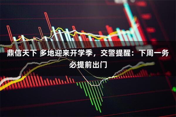 鼎信天下 多地迎来开学季，交警提醒：下周一务必提前出门