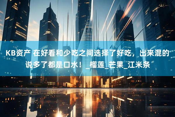 KB资产 在好看和少吃之间选择了好吃，出来混的说多了都是口水！_榴莲_芒果_江米条