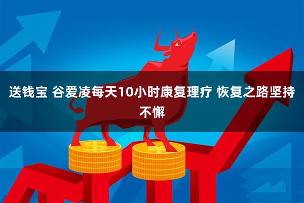 送钱宝 谷爱凌每天10小时康复理疗 恢复之路坚持不懈