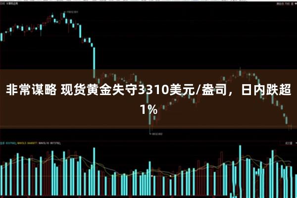 非常谋略 现货黄金失守3310美元/盎司，日内跌超1%