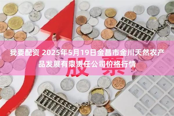 我要配资 2025年5月19日金昌市金川天然农产品发展有限责任公司价格行情