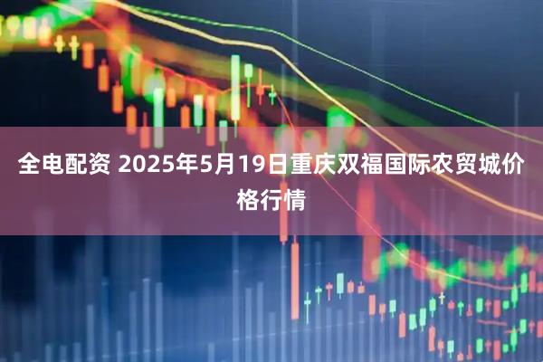 全电配资 2025年5月19日重庆双福国际农贸城价格行情