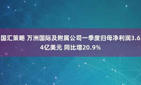 国汇策略 万洲国际及附属公司一季度归母净利润3.64亿美元 同比增20.9%
