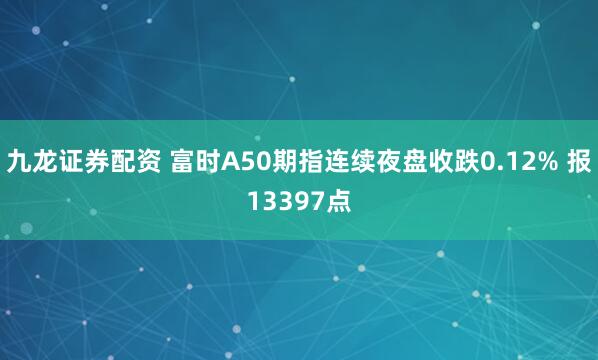 九龙证券配资 富时A50期指连续夜盘收跌0.12% 报13397点