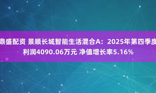 鼎盛配资 景顺长城智能生活混合A：2025年第四季度利润4090.06万元 净值增长率5.16%