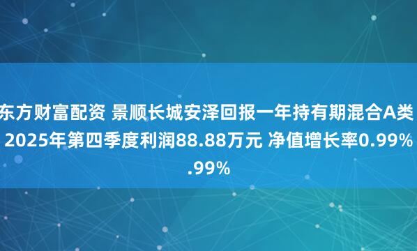 东方财富配资 景顺长城安泽回报一年持有期混合A类：2025年第四季度利润88.88万元 净值增长率0.99%