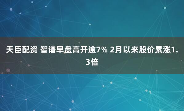 天臣配资 智谱早盘高开逾7% 2月以来股价累涨1.3倍
