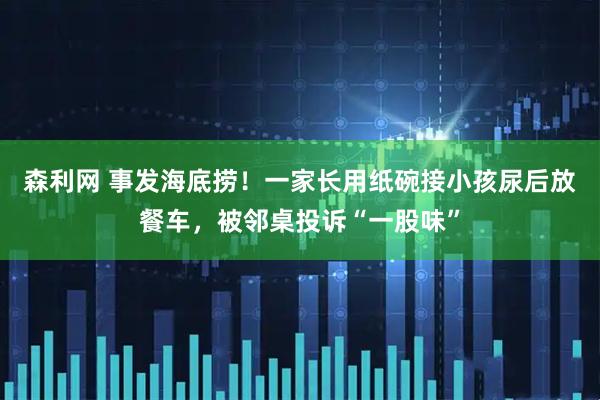 森利网 事发海底捞！一家长用纸碗接小孩尿后放餐车，被邻桌投诉“一股味”