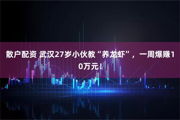 散户配资 武汉27岁小伙教“养龙虾”，一周爆赚10万元！